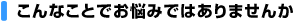 こんなことでお悩みではありませんか