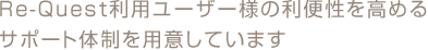 Re-Quest利用ユーザー様の利便性を高めるサポート体制を用意しています